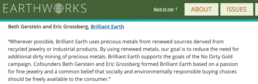 Brilliant Earth boosts its credibility by aligning with Earthworks and their No Dirty Gold campaign. Earthworks has been heavily critical of the Responsible Jewellery Council (RJC), which Brilliant Earth also aligns with.
